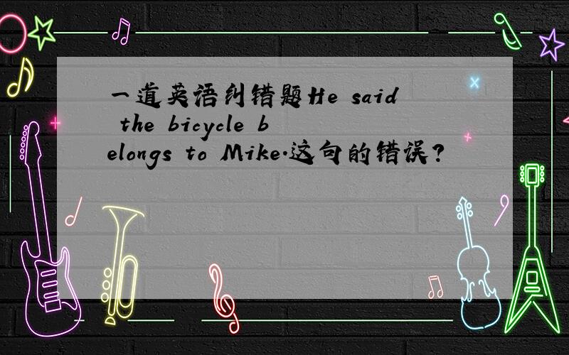 一道英语纠错题He said the bicycle belongs to Mike.这句的错误?