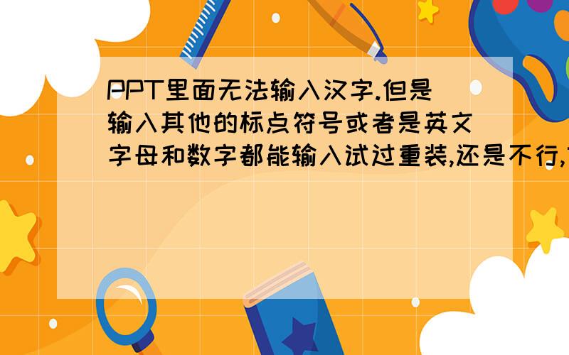 PPT里面无法输入汉字.但是输入其他的标点符号或者是英文字母和数字都能输入试过重装,还是不行,望大虾指教word excel都能正常输入汉字,就PPT不可以