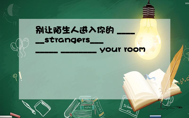 别让陌生人进入你的 ______strangers________ ________ your room