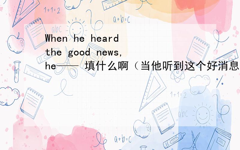 When he heard the good news,he—— 填什么啊（当他听到这个好消息对,激动得无法入睡 ）