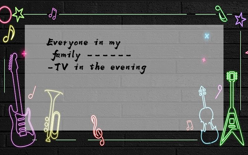 Everyone in my family -------TV in the evening