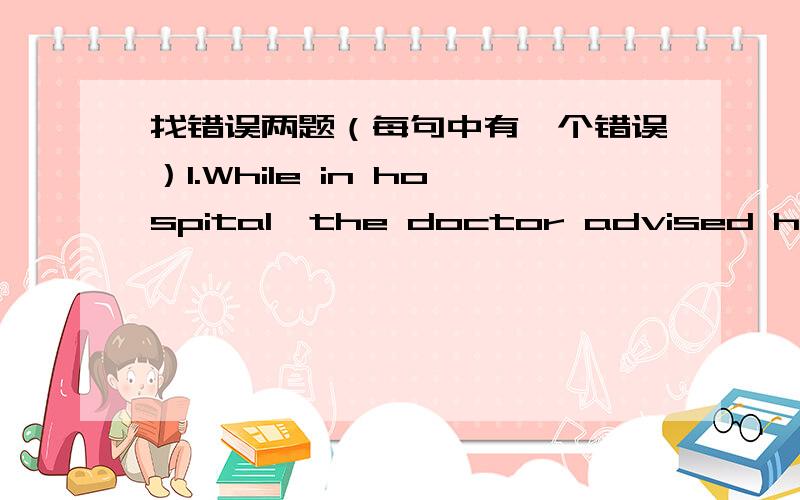 找错误两题（每句中有一个错误）1.While in hospital,the doctor advised he would be operated on.___________2.The young couple often quarrel for their family problems.__________