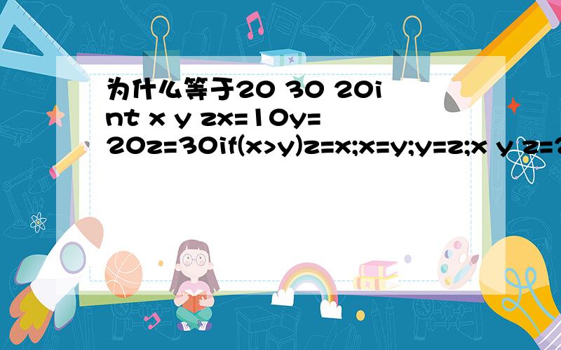 为什么等于20 30 20int x y zx=10y=20z=30if(x>y)z=x;x=y;y=z;x y z=20 30 20