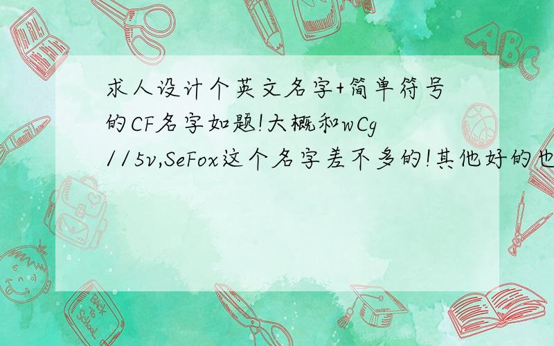 求人设计个英文名字+简单符号的CF名字如题!大概和wCg//5v,SeFox这个名字差不多的!其他好的也可以!中文的直接无视!算了,随便给个人吧,这起的都是啥东西啊!