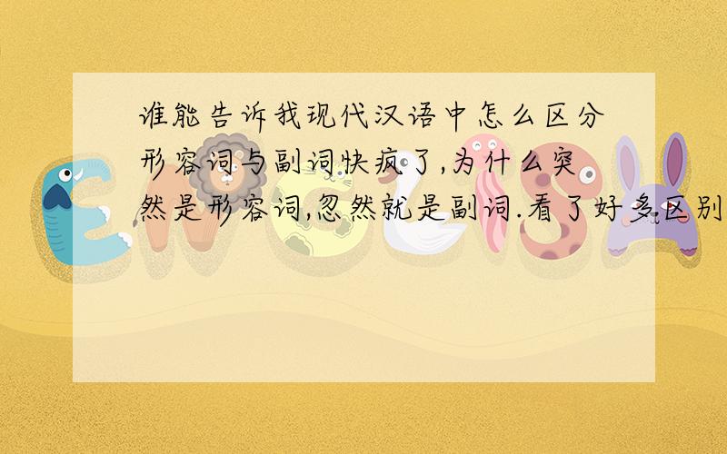 谁能告诉我现代汉语中怎么区分形容词与副词快疯了,为什么突然是形容词,忽然就是副词.看了好多区别的方法,感觉都不是很直观,有没有比较好的区分方法,