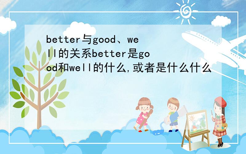 better与good、well的关系better是good和well的什么,或者是什么什么
