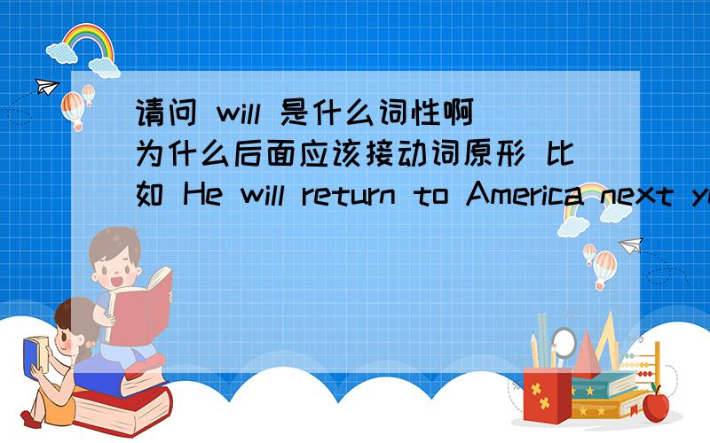 请问 will 是什么词性啊为什么后面应该接动词原形 比如 He will return to America next year.为什么不是 returns
