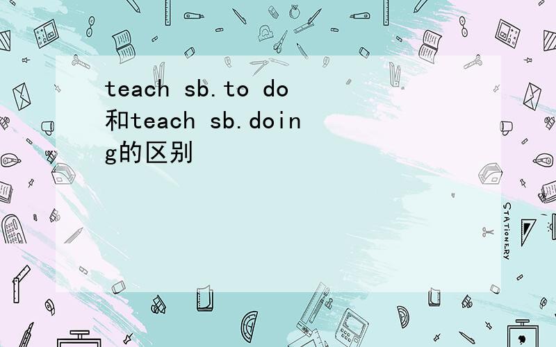 teach sb.to do和teach sb.doing的区别