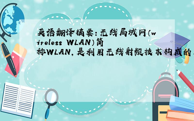 英语翻译摘要：无线局域网（wireless WLAN）简称WLAN,是利用无线射频技术构成的局域网络,它不需要铺设电缆,不受节点布局的限制.网络拓扑结构具有很大的灵活性,而且安装便捷、费用节省、易