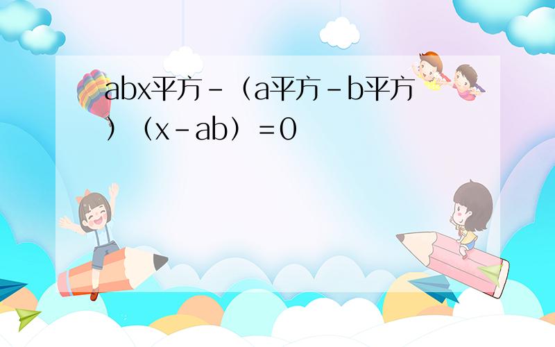 abx平方-（a平方-b平方）（x－ab）＝0