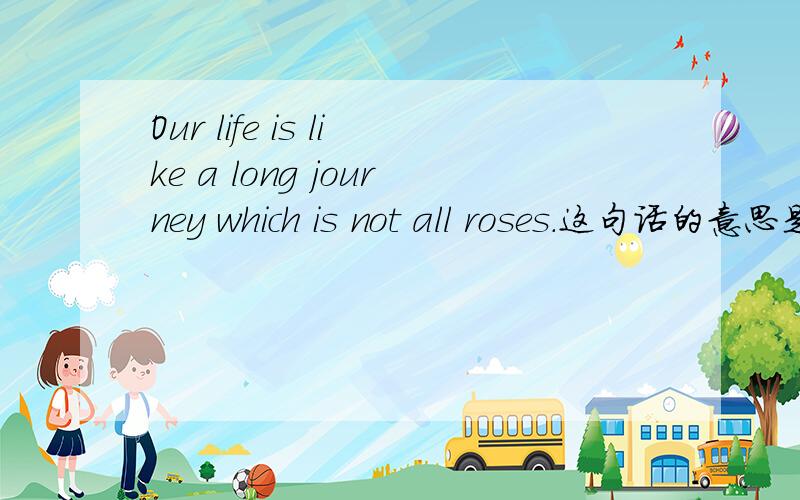 Our life is like a long journey which is not all roses.这句话的意思是什么?求解答.