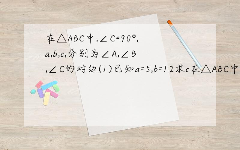 在△ABC中,∠C=90°,a,b,c,分别为∠A,∠B,∠C的对边(1)已知a=5,b=12求c在△ABC中,∠C=90°,a,b,c,分别为∠A,∠B,∠C的对边(1)已知a=5,b=12求c、sinA、cosB(2)已知a=4,sinA=5分之2,求b、c、tanB