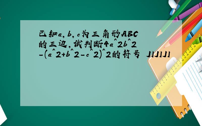 已知a,b,c为三角形ABC的三边,试判断4a^2b^2-(a^2+b^2-c^2)^2的符号 JIJIJI