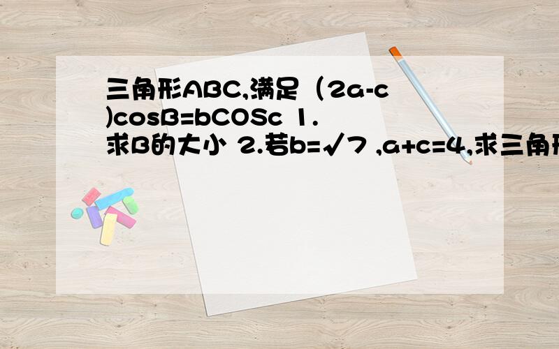 三角形ABC,满足（2a-c)cosB=bCOSc 1.求B的大小 2.若b=√7 ,a+c=4,求三角形ABC的面积