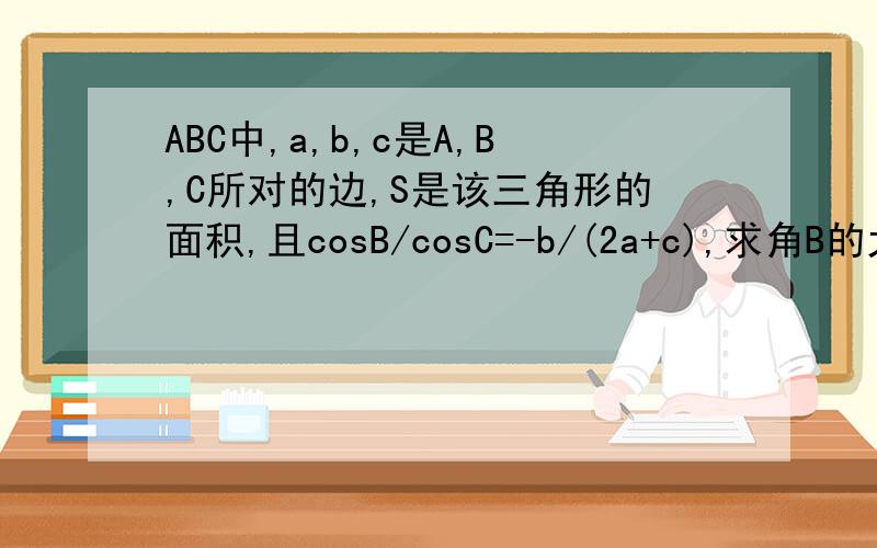 ABC中,a,b,c是A,B,C所对的边,S是该三角形的面积,且cosB/cosC=-b/(2a+c),求角B的大小