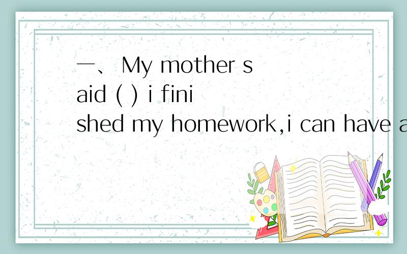 一、 My mother said ( ) i finished my homework,i can have a rest .A .unt i l B .unlessC .i f D .wh i l eE .aithough F .when