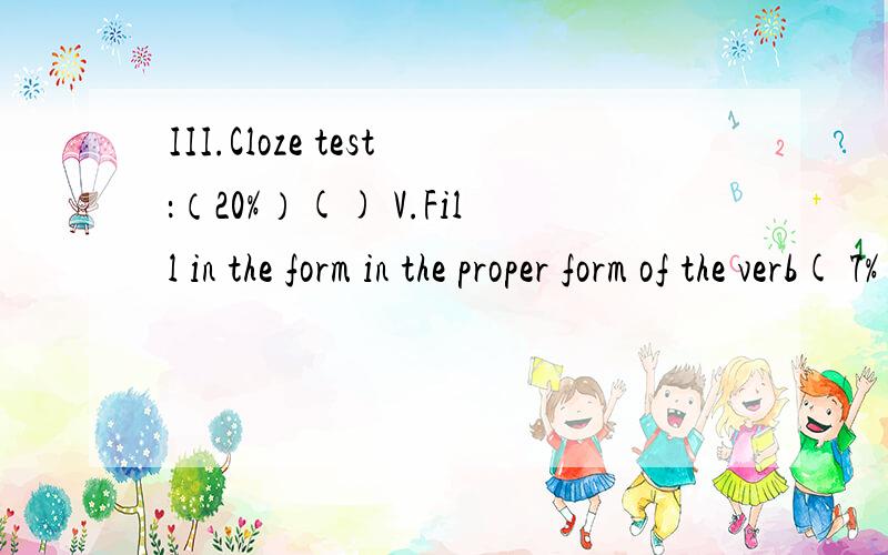 III.Cloze test：（20%）() V.Fill in the form in the proper form of the verb( 7%)1． If he ____________ ( go ) over his lessons yesterday,he would pass the exam now.2． It is no use ________ ( argue ) with him about the matter.3． The murder was
