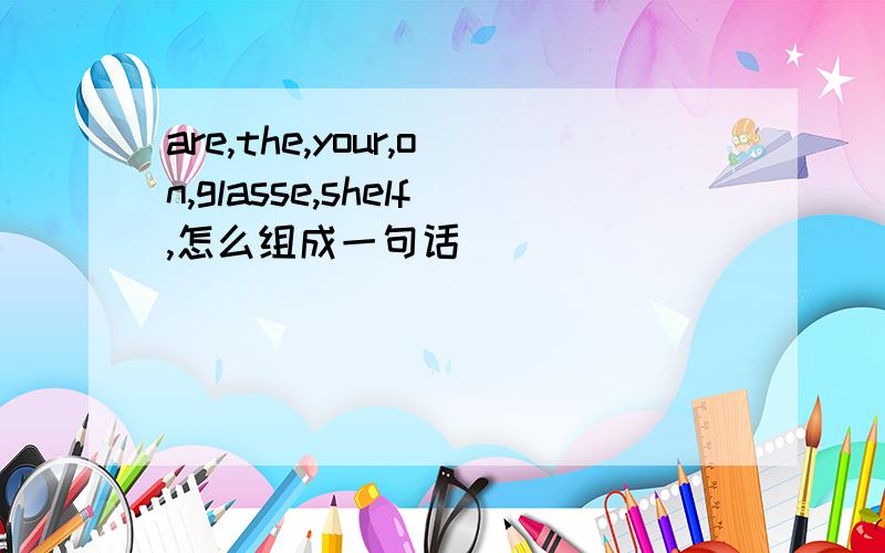 are,the,your,on,glasse,shelf,怎么组成一句话