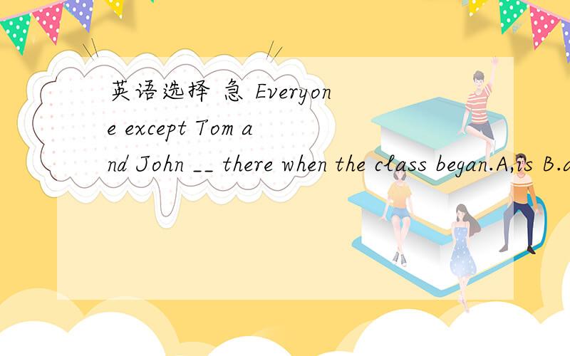 英语选择 急 Everyone except Tom and John __ there when the class began.A,is B.are C.was D.were
