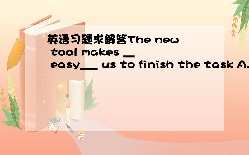 英语习题求解答The new tool makes __ easy___ us to finish the task A.us for B.it for C.us to D.it to