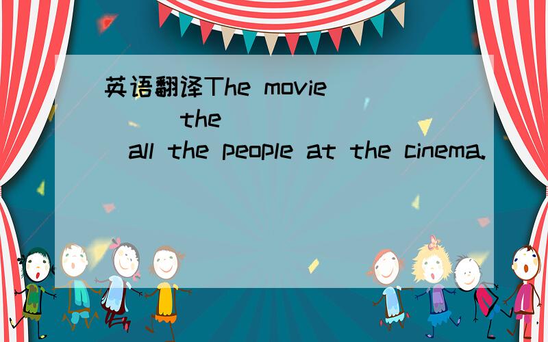 英语翻译The movie ( ) the ( ) ( )all the people at the cinema.