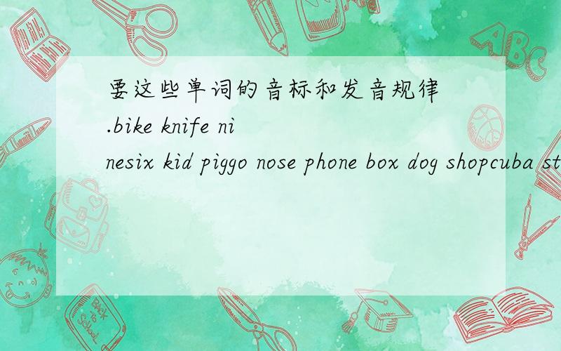 要这些单词的音标和发音规律 .bike knife ninesix kid piggo nose phone box dog shopcuba student computerbus number up要详细的每个音标 和发音规律的