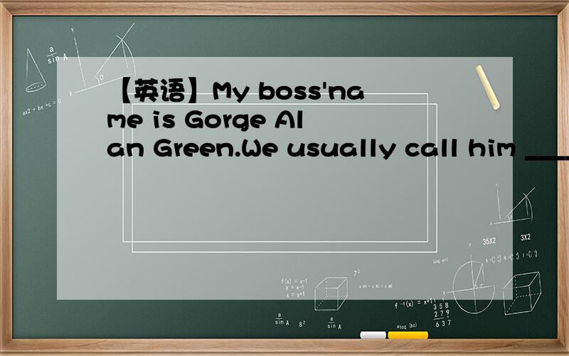 【英语】My boss'name is Gorge Alan Green.We usually call him _____,A.Mr.Gorge B.Mr.AlanC.Mr.Green D.Green