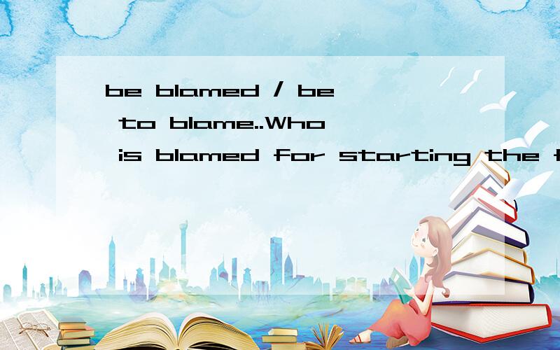 be blamed / be to blame..Who is blamed for starting the fire 与Who is to blame for starting the fire 一样么?(blame有被动Many children are afraid of being blamed for making mistakes in speaking English)