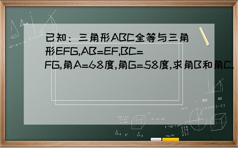 已知：三角形ABC全等与三角形EFG,AB=EF,BC=FG,角A=68度,角G=58度,求角B和角C.