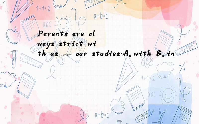 Parents are always strict with us __ our studies.A,with B,in