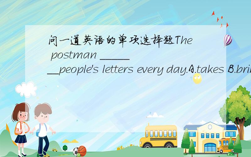 问一道英语的单项选择题The postman _______people's letters every day.A.takes B.brings