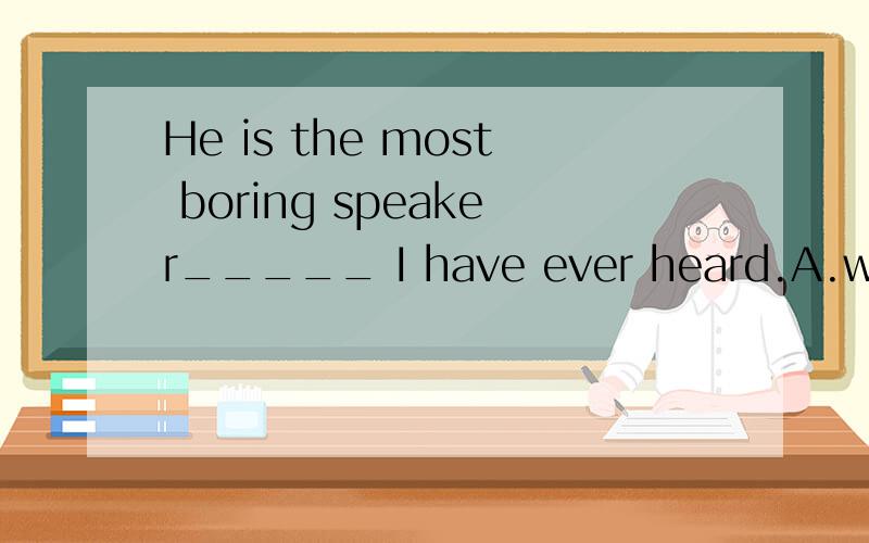 He is the most boring speaker_____ I have ever heard.A.who B.that C.whose D.which请问这个题选什么,为什么?