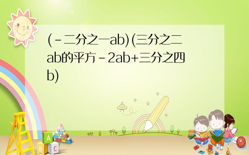 (-二分之一ab)(三分之二ab的平方-2ab+三分之四b)