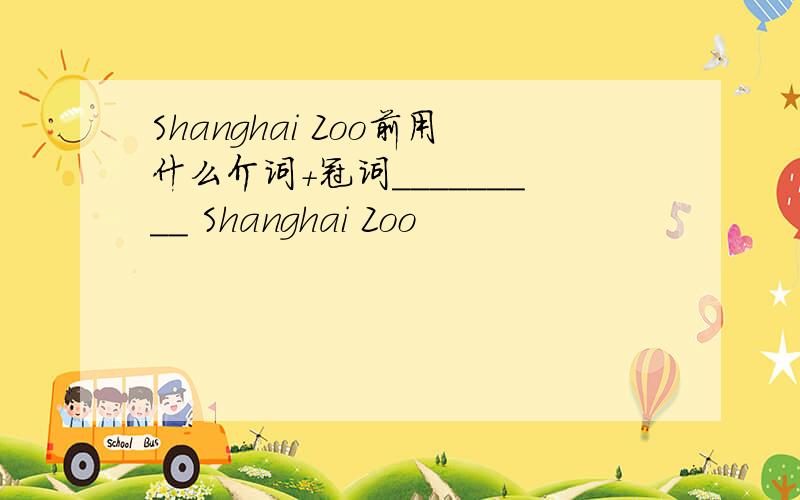 Shanghai Zoo前用什么介词+冠词_________ Shanghai Zoo