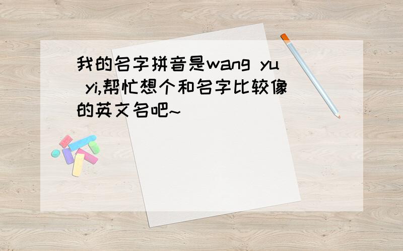 我的名字拼音是wang yu yi,帮忙想个和名字比较像的英文名吧~