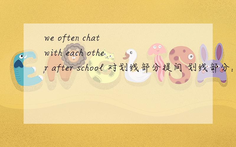 we often chat with each other after school 对划线部分提问 划线部分：chat with each other