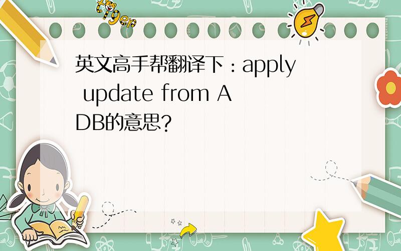 英文高手帮翻译下：apply update from ADB的意思?