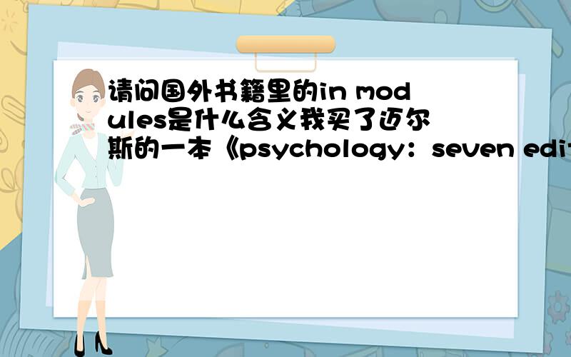 请问国外书籍里的in modules是什么含义我买了迈尔斯的一本《psychology：seven edition in modules》,请问这个in modules版本和原版有什么不同?