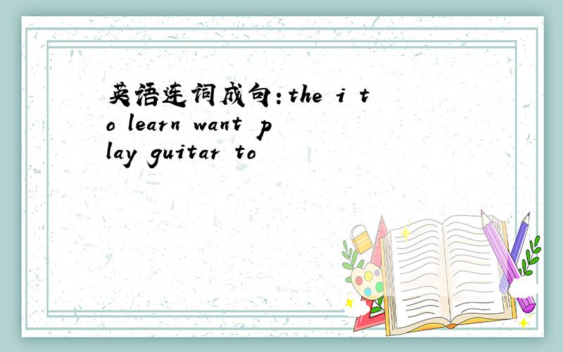 英语连词成句：the i to learn want play guitar to