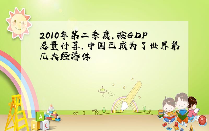 2010年第二季度,按GDP总量计算,中国已成为了世界第几大经济体