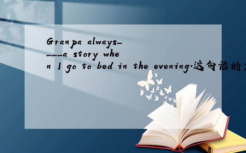 Granpa always____a story when I go to bed in the evening.这句话的意思是“我晚上睡觉时奶奶一直要给我讲故事.”A.says B.tells C,speaks D.talks答案是B,但我选的是D,