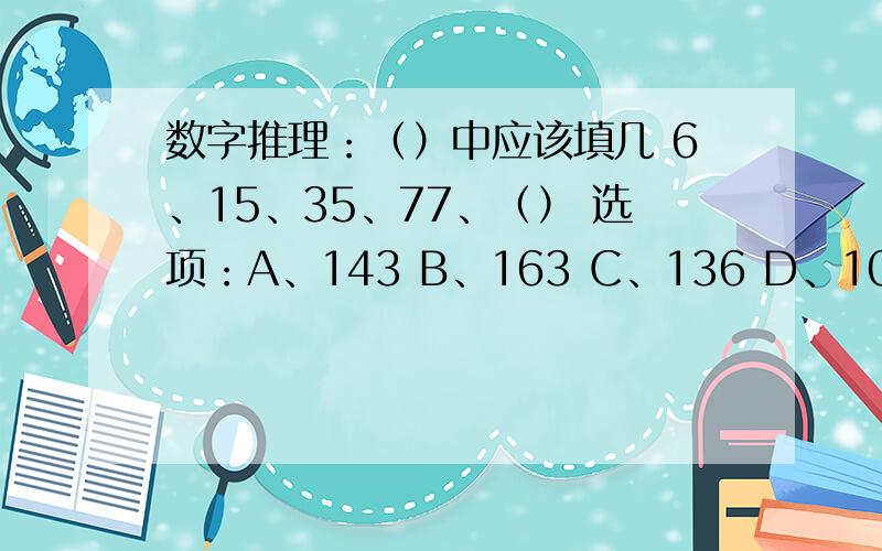 数字推理：（）中应该填几 6、15、35、77、（） 选项：A、143 B、163 C、136 D、106我个人认为选A，但老师讲的是选B。大家看哪个优先：6=2*315=3*535=5*777=7*11（）=11*13每个数都是相邻两个质数乘积