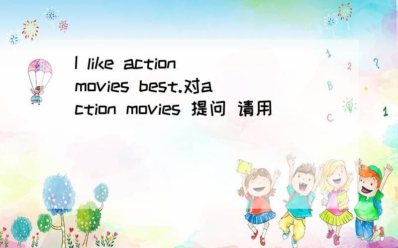 I like action movies best.对action movies 提问 请用_____ ______ _____ ____ do you like best?请用_____ ______ _____ ____ do you like best?这种格式
