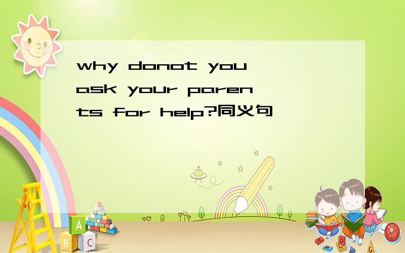 why donot you ask your parents for help?同义句
