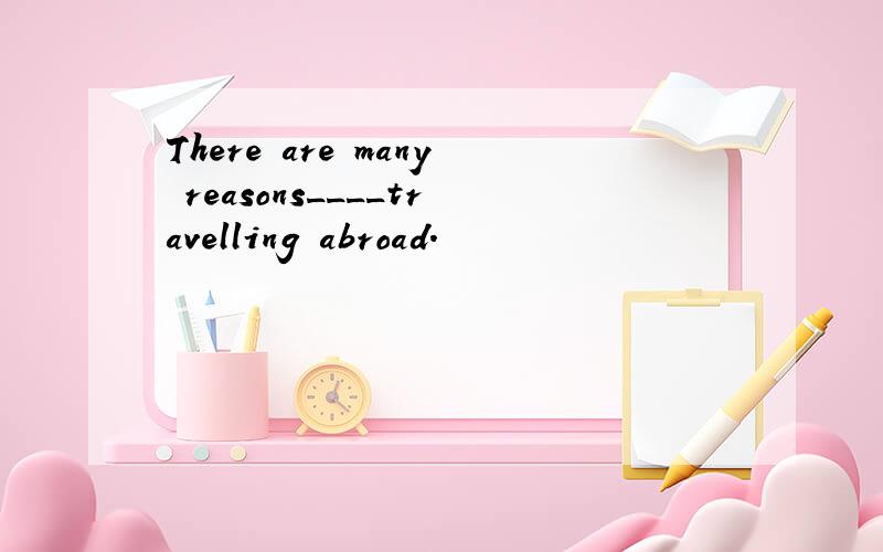 There are many reasons____travelling abroad.