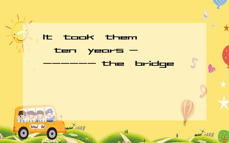 It  took  them  ten  years ------- the  bridge