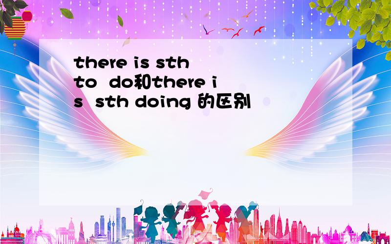 there is sth  to  do和there is  sth doing 的区别