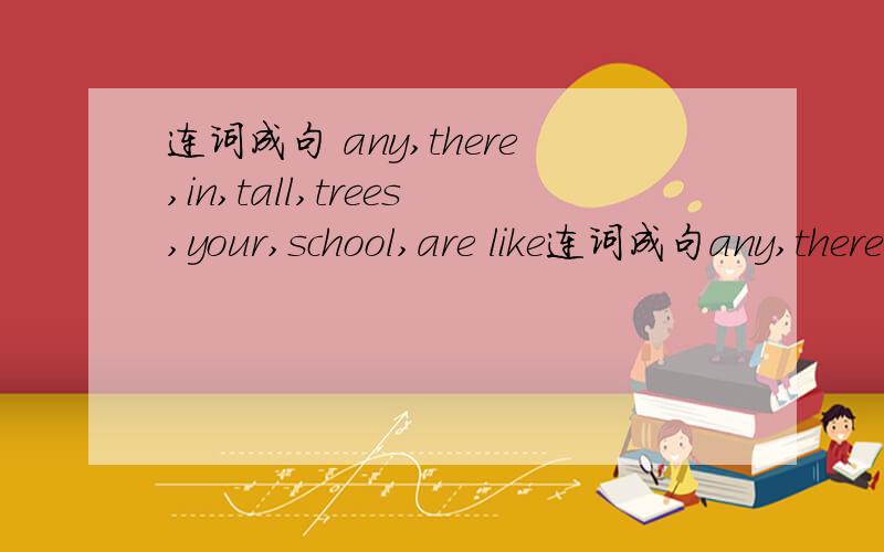 连词成句 any,there,in,tall,trees,your,school,are like连词成句any,there,in,tall,trees,your,school,arelike,I,summer,because,can,I,swim,best,in,pool,the