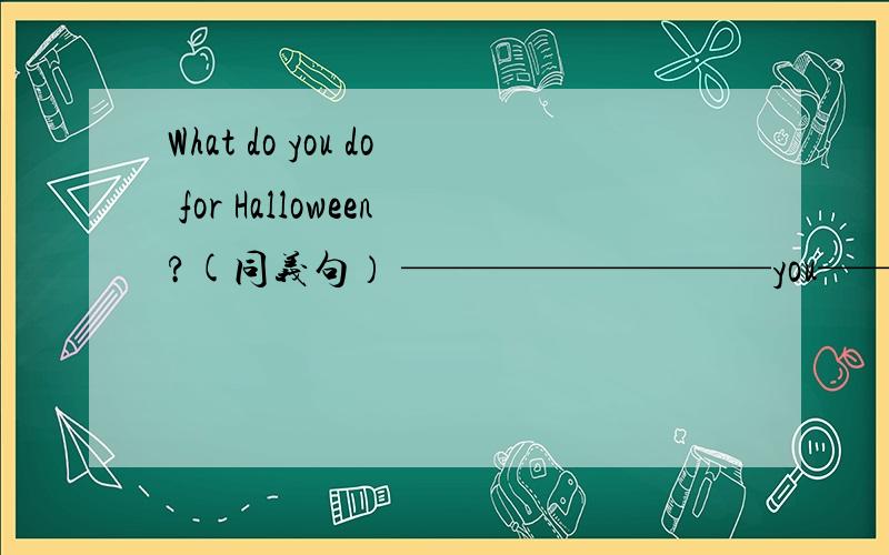 What do you do for Halloween?(同义句） —————————you——————Halloween?