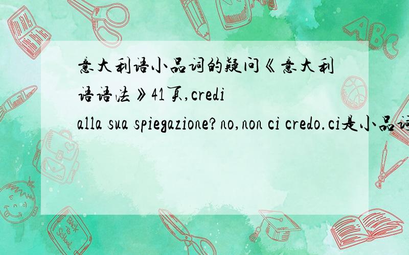 意大利语小品词的疑问《意大利语语法》41页,credi alla sua spiegazione?no,non ci credo.ci是小品词,CI= ALLA SUA SPIEGAZIONE ,代指“在这件事上”.我的疑问是,怎么不是用间宾代词?no,non le credo.LA SUA SPIEGAZIONE